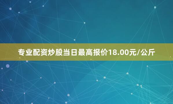 专业配资炒股当日最高报价18.00元/公斤