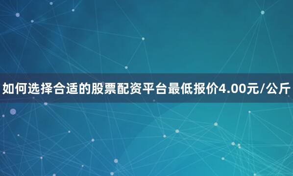 如何选择合适的股票配资平台最低报价4.00元/公斤