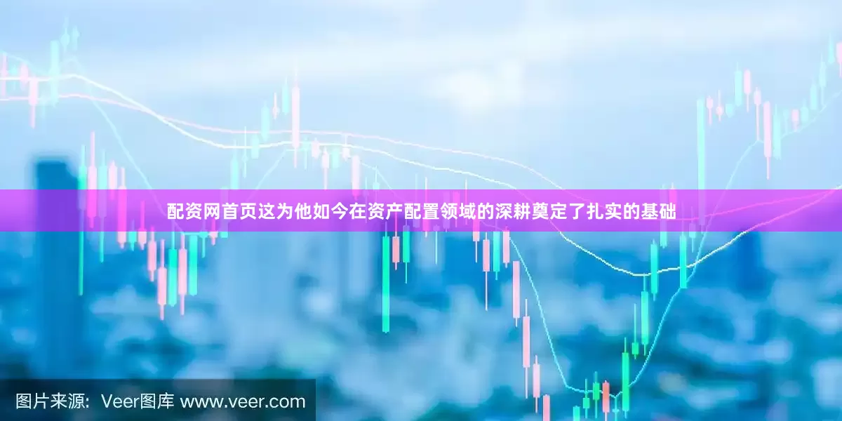 配资网首页这为他如今在资产配置领域的深耕奠定了扎实的基础