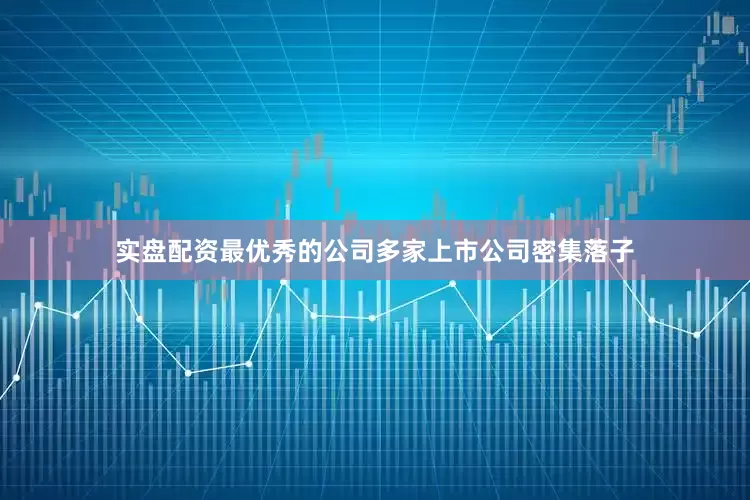 实盘配资最优秀的公司多家上市公司密集落子