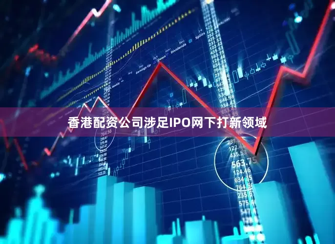 香港配资公司涉足IPO网下打新领域
