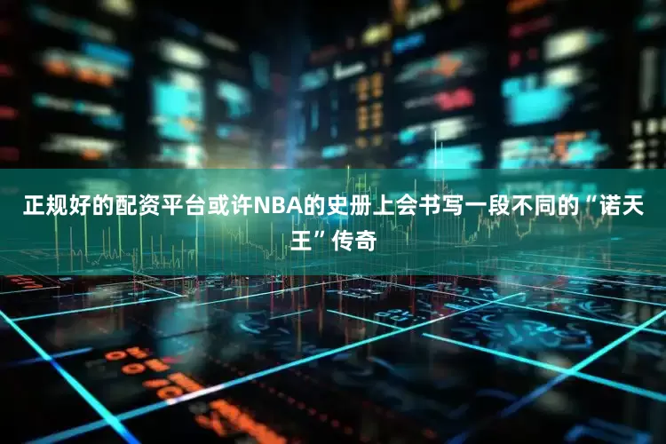 正规好的配资平台或许NBA的史册上会书写一段不同的“诺天王”传奇