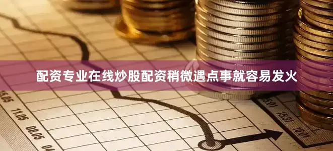 配资专业在线炒股配资稍微遇点事就容易发火