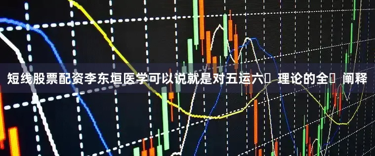 短线股票配资李东垣医学可以说就是对五运六⽓理论的全⾯阐释
