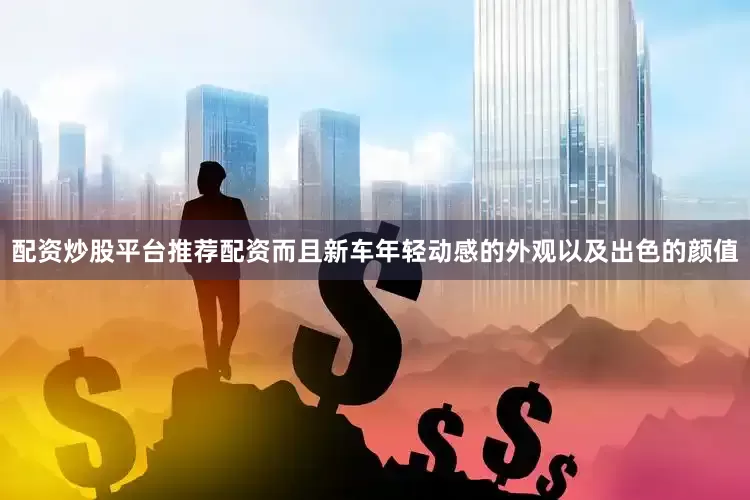 配资炒股平台推荐配资而且新车年轻动感的外观以及出色的颜值
