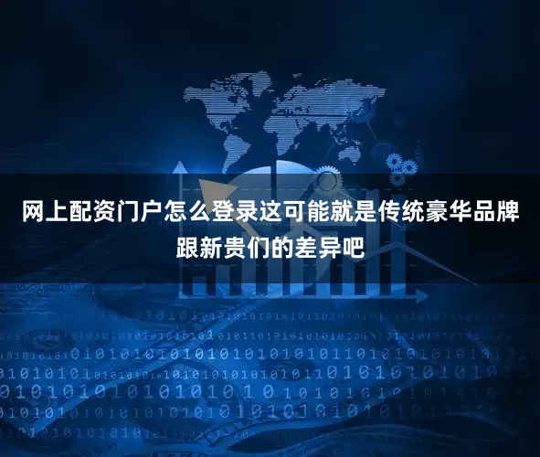 网上配资门户怎么登录这可能就是传统豪华品牌跟新贵们的差异吧
