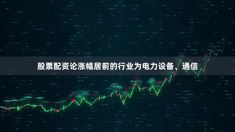 股票配资论涨幅居前的行业为电力设备、通信