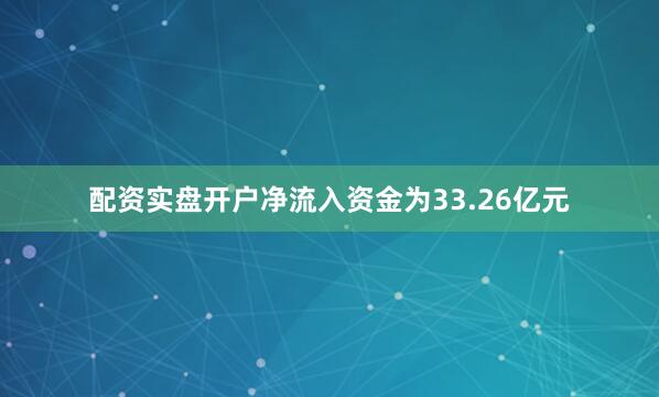 配资实盘开户净流入资金为33.26亿元