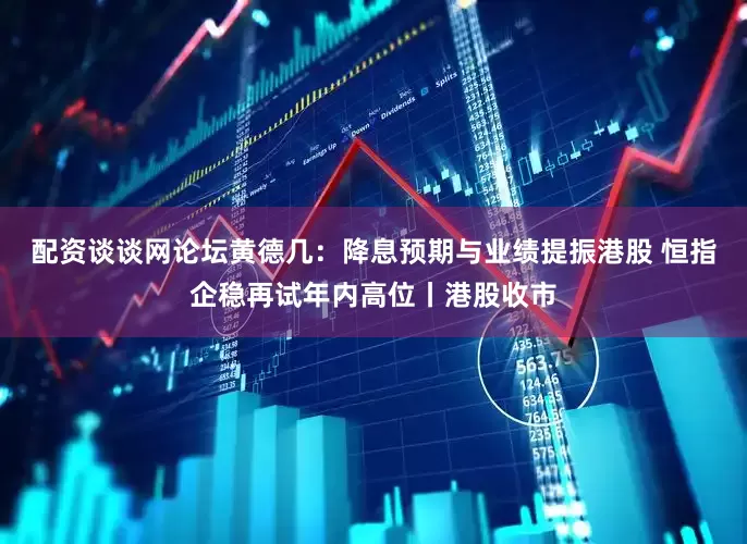 配资谈谈网论坛黄德几：降息预期与业绩提振港股 恒指企稳再试年内高位丨港股收市