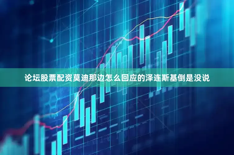 论坛股票配资莫迪那边怎么回应的泽连斯基倒是没说