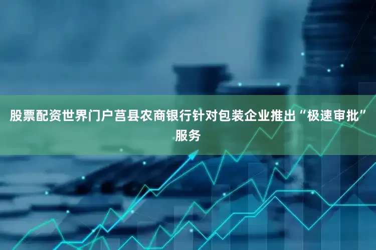 股票配资世界门户莒县农商银行针对包装企业推出“极速审批”服务