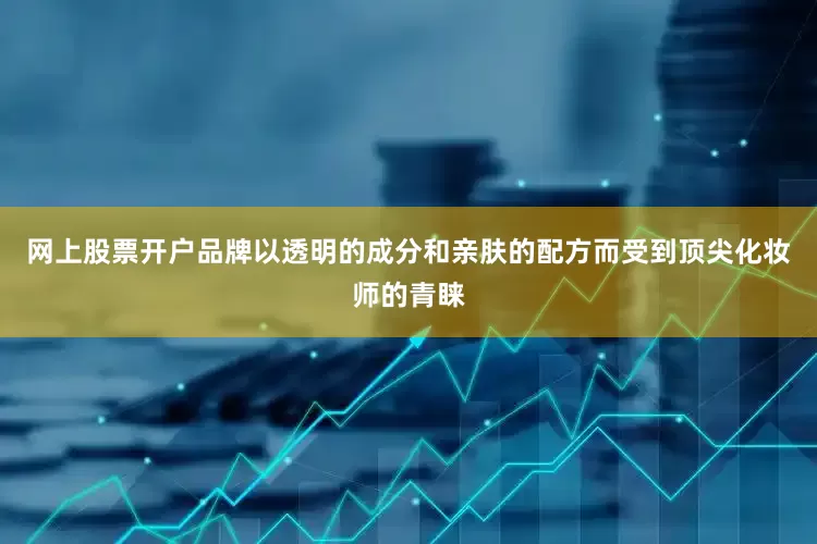 网上股票开户品牌以透明的成分和亲肤的配方而受到顶尖化妆师的青睐