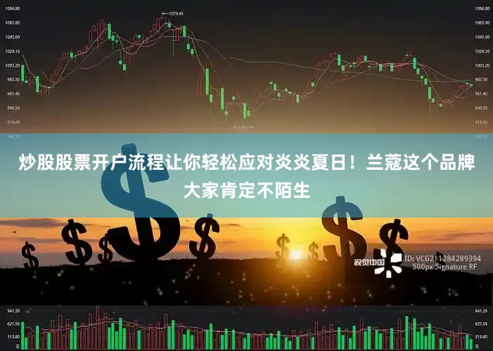 炒股股票开户流程让你轻松应对炎炎夏日！兰蔻这个品牌大家肯定不陌生