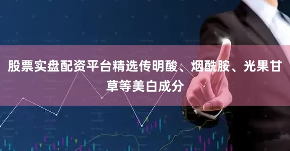 股票实盘配资平台精选传明酸、烟酰胺、光果甘草等美白成分