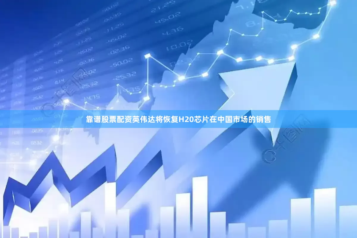 靠谱股票配资英伟达将恢复H20芯片在中国市场的销售