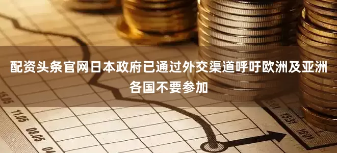 配资头条官网日本政府已通过外交渠道呼吁欧洲及亚洲各国不要参加