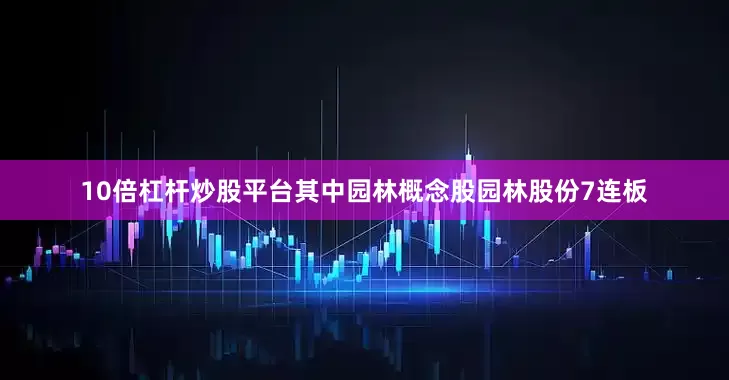 10倍杠杆炒股平台其中园林概念股园林股份7连板