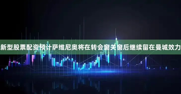 新型股票配资预计萨维尼奥将在转会窗关窗后继续留在曼城效力