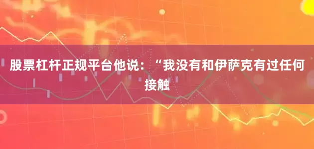 股票杠杆正规平台 他说:“我没有和伊萨克有过任何接触