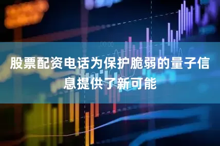 股票配资电话为保护脆弱的量子信息提供了新可能