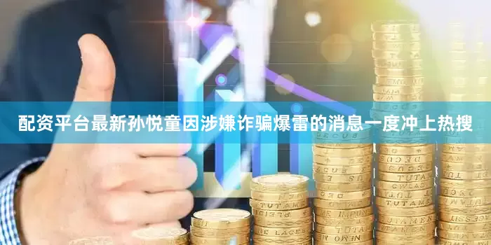配资平台最新孙悦童因涉嫌诈骗爆雷的消息一度冲上热搜