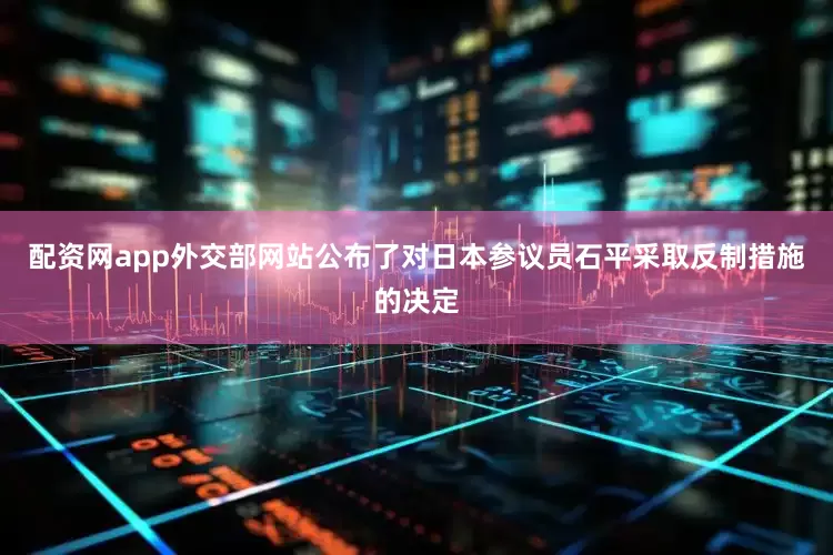 配资网app外交部网站公布了对日本参议员石平采取反制措施的决定