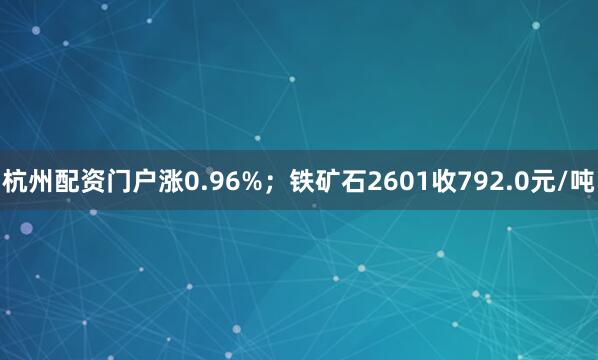 杭州配资门户涨0.96%；铁矿石2601收792.0元/吨