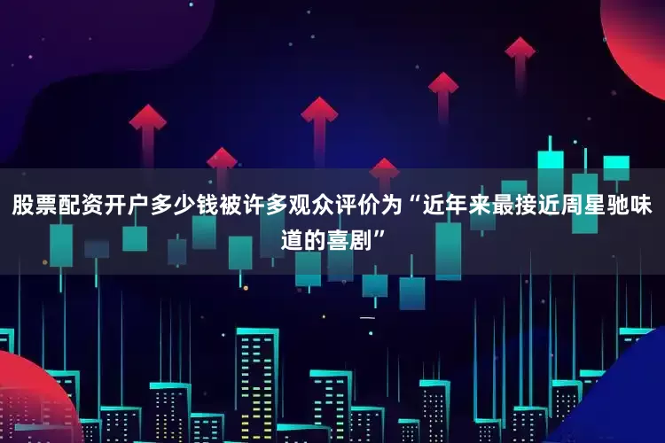 股票配资开户多少钱被许多观众评价为“近年来最接近周星驰味道的喜剧”
