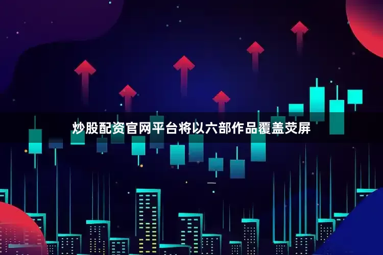 炒股配资官网平台将以六部作品覆盖荧屏