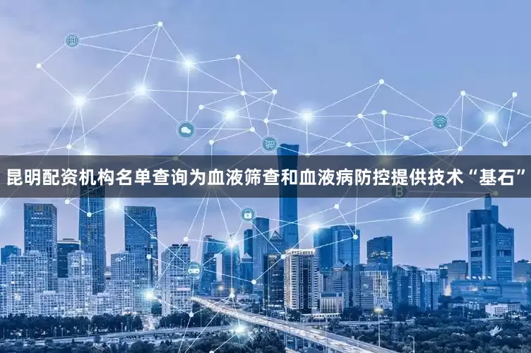 昆明配资机构名单查询为血液筛查和血液病防控提供技术“基石”