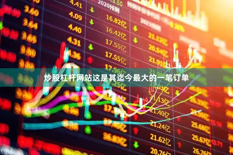炒股杠杆网站这是其迄今最大的一笔订单